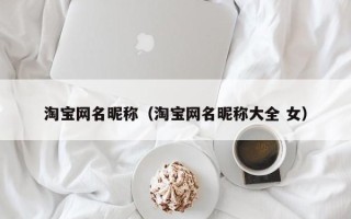 淘宝网名昵称（淘宝网名昵称大全 女）