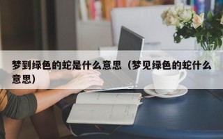 梦到绿色的蛇是什么意思（梦见绿色的蛇什么意思）