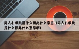 男人右眼跳是什么预兆什么意思（男人右眼跳是什么预兆什么意思啊）