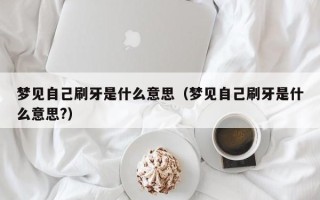 梦见自己刷牙是什么意思（梦见自己刷牙是什么意思?）