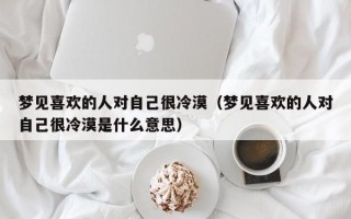 梦见喜欢的人对自己很冷漠（梦见喜欢的人对自己很冷漠是什么意思）