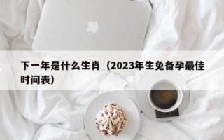 下一年是什么生肖（2023年生兔备孕最佳时间表）