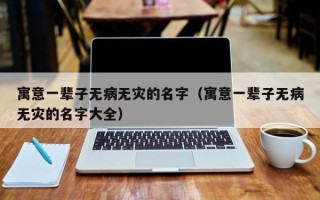 寓意一辈子无病无灾的名字（寓意一辈子无病无灾的名字大全）