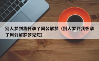 别人梦到我怀孕了周公解梦（别人梦到我怀孕了周公解梦梦见蛇）