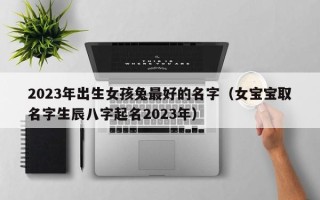 2023年出生女孩兔最好的名字（女宝宝取名字生辰八字起名2023年）