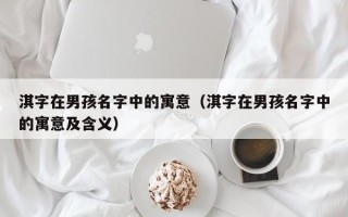 淇字在男孩名字中的寓意（淇字在男孩名字中的寓意及含义）