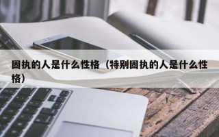 固执的人是什么性格（特别固执的人是什么性格）