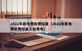 2022年新电费收费标准（2022年新电费收费标准工业用电）