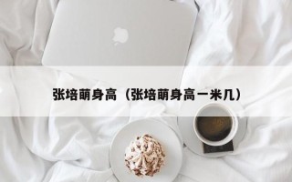 张培萌身高（张培萌身高一米几）