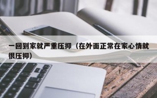 一回到家就严重压抑（在外面正常在家心情就很压抑）