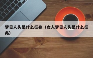 梦见人头是什么征兆（女人梦见人头是什么征兆）