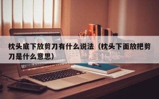 枕头底下放剪刀有什么说法（枕头下面放把剪刀是什么意思）