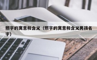 熙字的寓意和含义（熙字的寓意和含义男孩名字）