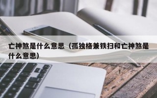 亡神煞是什么意思（孤独格兼铁扫和亡神煞是什么意思）