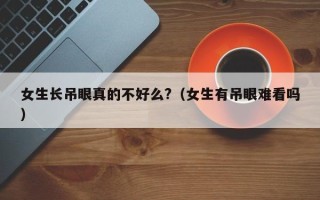 女生长吊眼真的不好么?（女生有吊眼难看吗）