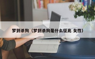 梦到杀狗（梦到杀狗是什么征兆 女性）