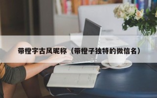 带橙字古风昵称（带橙子独特的微信名）