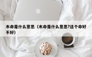 木命是什么意思（木命是什么意思?这个命好不好）