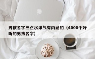 男孩名字三点水洋气有内涵的（4000个好听的男孩名字）