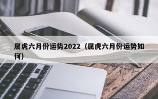 属虎六月份运势2022（属虎六月份运势如何）