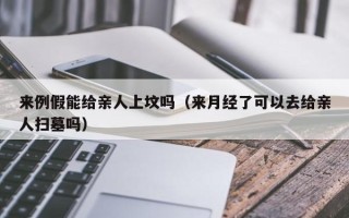 来例假能给亲人上坟吗（来月经了可以去给亲人扫墓吗）