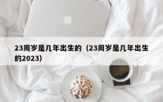 23周岁是几年出生的（23周岁是几年出生的2023）