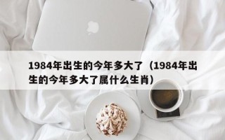 1984年出生的今年多大了（1984年出生的今年多大了属什么生肖）