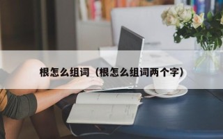 根怎么组词（根怎么组词两个字）