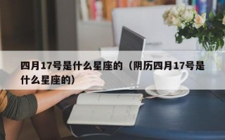 四月17号是什么星座的（阴历四月17号是什么星座的）