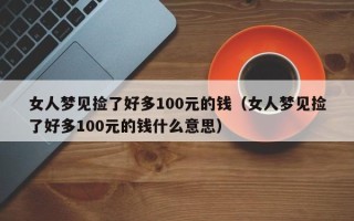 女人梦见捡了好多100元的钱（女人梦见捡了好多100元的钱什么意思）