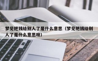 梦见把钱给别人了是什么意思（梦见把钱给别人了是什么意思呀）