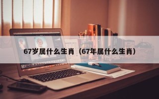 67岁属什么生肖（67年属什么生肖）