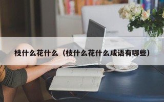 枝什么花什么（枝什么花什么成语有哪些）