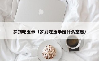 梦到吃玉米（梦到吃玉米是什么意思）