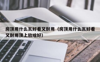 房顶用什么瓦好看又耐用（房顶用什么瓦好看又耐用顶上放啥好）