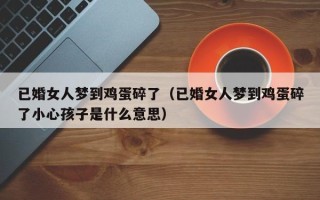 已婚女人梦到鸡蛋碎了（已婚女人梦到鸡蛋碎了小心孩子是什么意思）