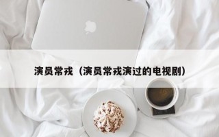 演员常戎（演员常戎演过的电视剧）