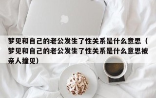 梦见和自己的老公发生了性关系是什么意思（梦见和自己的老公发生了性关系是什么意思被亲人撞见）