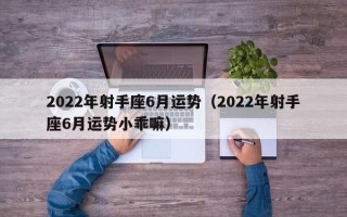 2022年射手座6月运势（2022年射手座6月运势小乖嘛）