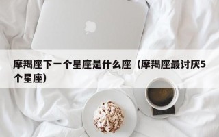 摩羯座下一个星座是什么座（摩羯座最讨厌5个星座）