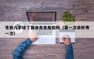 生辰八字给了算命先生危险吗（算一次命折寿一次）