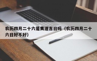 农历四月二十六是黄道吉日吗（农历四月二十六日好不好）