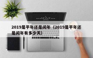 2019是平年还是闰年（2019是平年还是闰年有多少天）