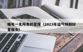 晚年一无所有的星座（2023年运气特别好星座女）