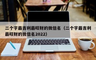 二个字最吉利最旺财的微信名（二个字最吉利最旺财的微信名2022）