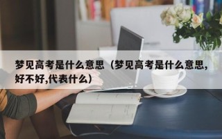 梦见高考是什么意思（梦见高考是什么意思,好不好,代表什么）