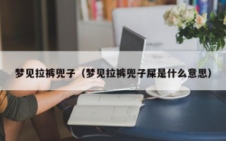 梦见拉裤兜子（梦见拉裤兜子屎是什么意思）