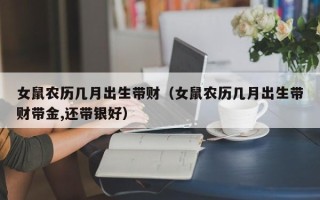 女鼠农历几月出生带财（女鼠农历几月出生带财带金,还带银好）