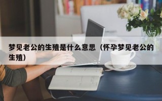 梦见老公的生殖是什么意思（怀孕梦见老公的生殖）