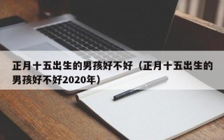 正月十五出生的男孩好不好（正月十五出生的男孩好不好2020年）